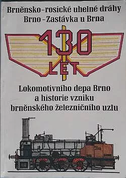 130 let Brněnsko-rosické uhelné dráhy Brno - Zastávka u Brna: 130 let Lokomotivního depa Brno a historie vzniku brněnského železničního uzlu