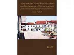 Dějiny někdejší slavné Řeholní kanonie svatého Augustina v Třeboni a některé památnosti tohoto starobylého města