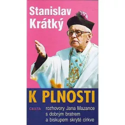 K plnosti / Rozhovory Jana Mazance s dobrým bratrem a biskupem skryté církve