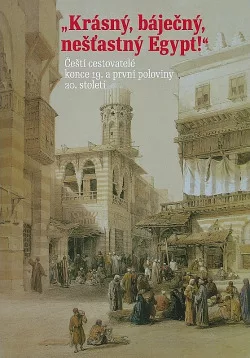 Krásný, báječný a nešťastný Egypt.  Čeští cestovatelé konce 19. a první poloviny 20. století