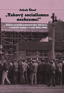 Takový socialismus nechceme!: Kultura protestu průmyslového dělnictva v českých zemích v letech 1945-1968
