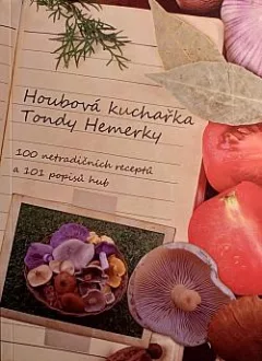 Houbová kuchařka Tondy Hemerky - 100 netradičních receptů a 101 popisů hub