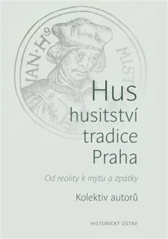 Hus, husitství, tradice, Praha - Od reality k mýtu a zpátky