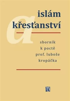 Islám a křesťanství - Sborník k poctě prof. Luboše Kropáčka