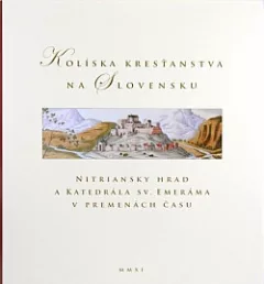 Kolíska kresťanstva na Slovensku: Nitriansky hrad a Katedrála sv. Emeráma v premenách času