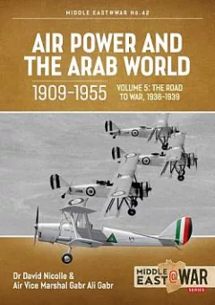 Air Power and the Arab World 1909-1955 Volume 5 : The Arab Air Forces and the Road to War 1936-1939