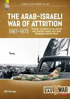 The Arab-Israeli War of Attrition 1967-1973 Volume 1: Aftermath of the Six-Day War, Renewed Combat, West Bank Insurgency and Air Forces