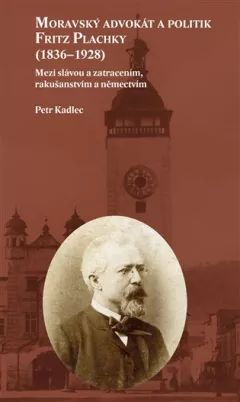 Moravský advokát a politik Fritz Plachky (1836-1928) - Mezi slávou a zatracením, rakušanstvím a němectvím