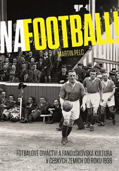 Na football!: Fotbalové diváctví a fanouškovská kultura v českých zemích do roku 1939