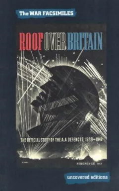 Roof over Britain: The Official Story of the A.A. Defences, 1939-1942 (Uncovered Editions: War Facsimiles)