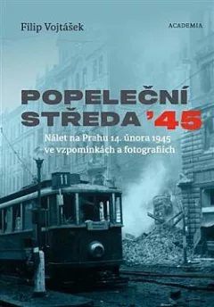 Popeleční středa ’45: Nálet na Prahu 14. února 1945 ve vzpomínkách a fotografiích