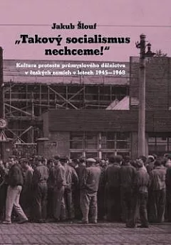 Takový socialismus nechceme!: Kultura protestu průmyslového dělnictva v českých zemích v letech 1945-1968