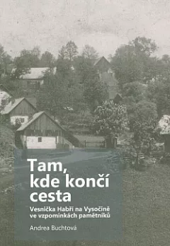 Tam, kde končí cesta: Vesnička Habří na Vysočině ve vzpomínkách pamětníků.