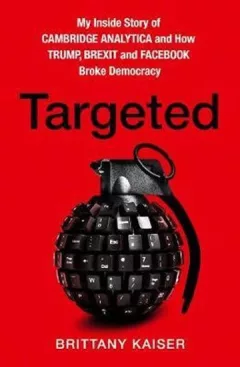 Targeted : My Inside Story of Cambridge Analytica and How Trump and Facebook Broke Democracy