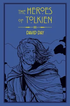The Heroes of Tolkien: An Exploration of Tolkien´s Heroic Characters, and the Sources that Inspired his Work from Myth, Literature and History