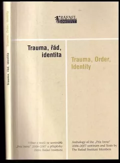Trauma, řád, identita : výbor z textů ze seminářů "Prix Irene" 2006-2007 a příspěvky členů Rafael Institutu = Trauma, order, identity : a...