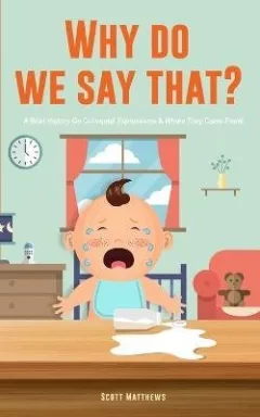 Why Do We Say That? 101 Idioms, Phrases, Sayings & Facts! A Brief History On Colloquial Expressions