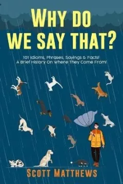 Why Do We Say That? 101 Idioms, Phrases, Sayings & Facts! a Brief History on Where They Come From!